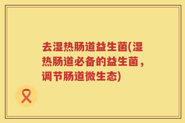 去湿热肠道益生菌(湿热肠道必备的益生菌，调节肠道微生态)