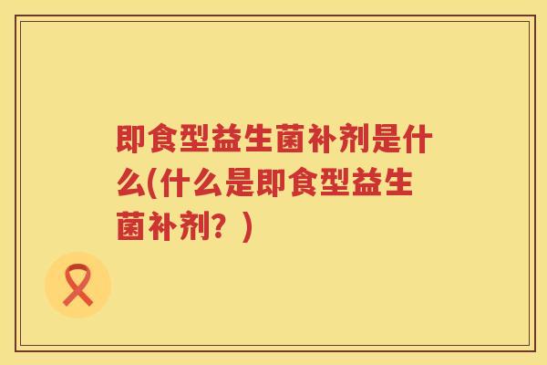 即食型益生菌补剂是什么(什么是即食型益生菌补剂？)