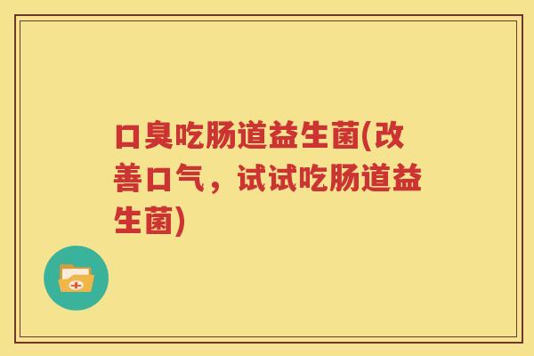 口臭吃肠道益生菌(改善口气，试试吃肠道益生菌)