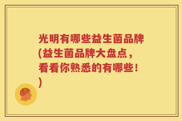 光明有哪些益生菌品牌(益生菌品牌大盘点，看看你熟悉的有哪些！)