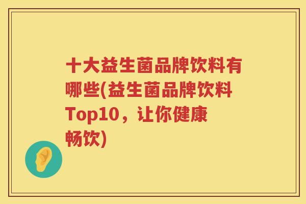 十大益生菌品牌饮料有哪些(益生菌品牌饮料Top10，让你健康畅饮)