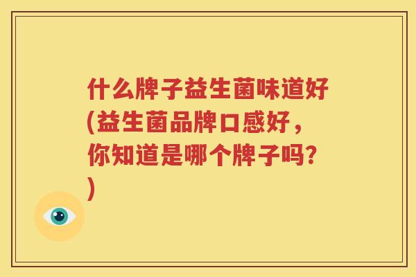 什么牌子益生菌味道好(益生菌品牌口感好，你知道是哪个牌子吗？)