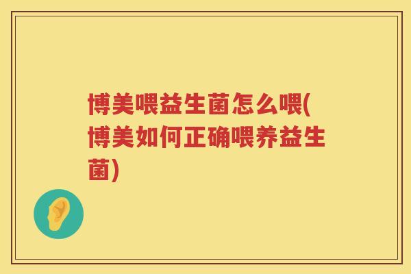 博美喂益生菌怎么喂(博美如何正确喂养益生菌)