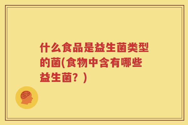 什么食品是益生菌类型的菌(食物中含有哪些益生菌？)