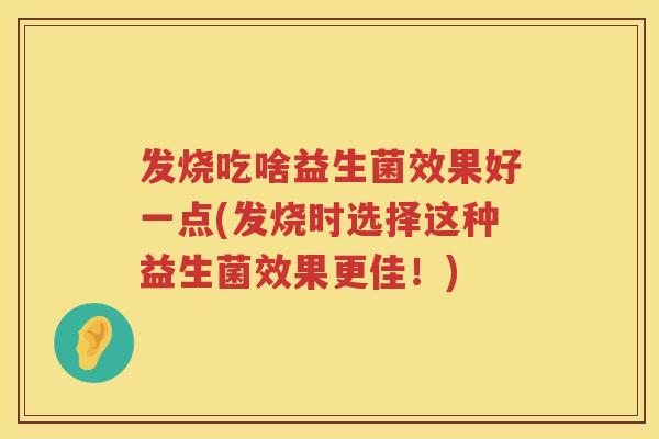 发烧吃啥益生菌效果好一点(发烧时选择这种益生菌效果更佳！)