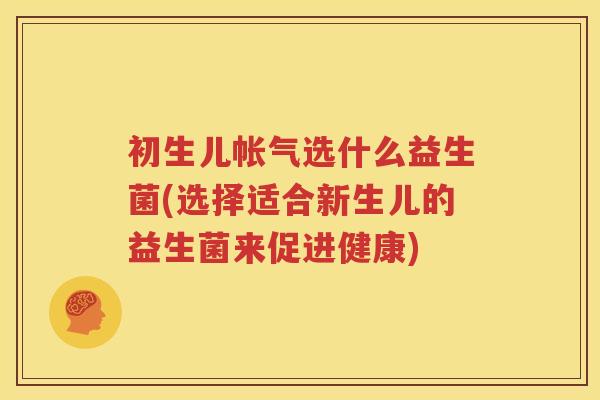 初生儿帐气选什么益生菌(选择适合新生儿的益生菌来促进健康)