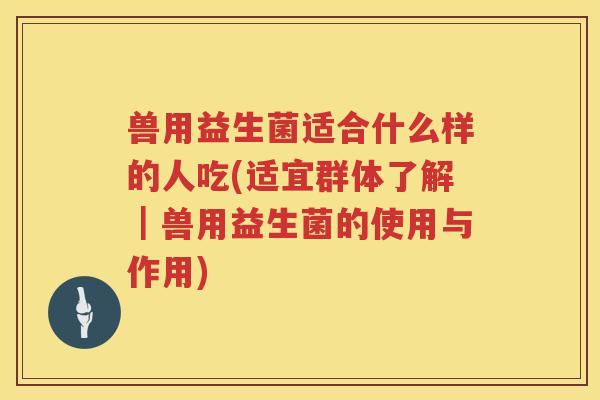 兽用益生菌适合什么样的人吃(适宜群体了解｜兽用益生菌的使用与作用)