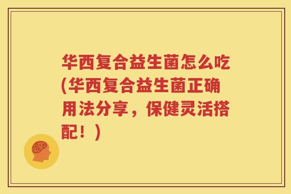华西复合益生菌怎么吃(华西复合益生菌正确用法分享，保健灵活搭配！)