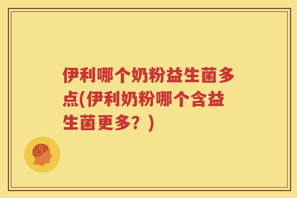 伊利哪个奶粉益生菌多点(伊利奶粉哪个含益生菌更多？)
