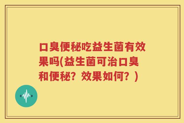 口臭便秘吃益生菌有效果吗(益生菌可治口臭和便秘？效果如何？)