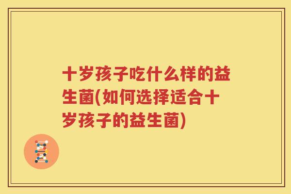 十岁孩子吃什么样的益生菌(如何选择适合十岁孩子的益生菌)