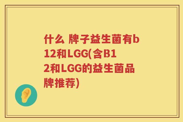 什么 牌子益生菌有b12和LGG(含B12和LGG的益生菌品牌推荐)