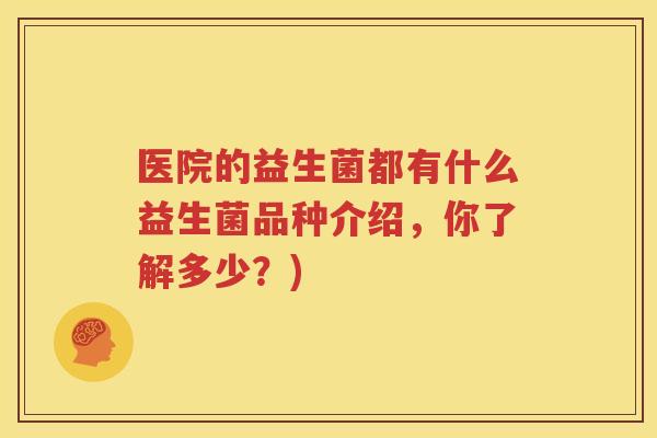 医院的益生菌都有什么益生菌品种介绍，你了解多少？)