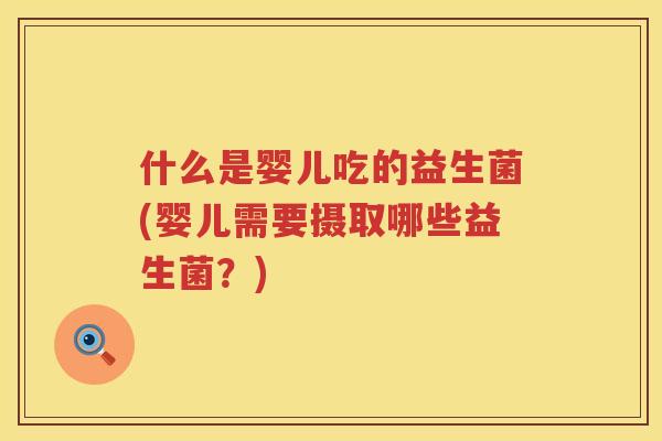 什么是婴儿吃的益生菌(婴儿需要摄取哪些益生菌？)