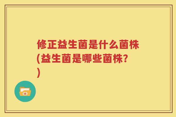 修正益生菌是什么菌株(益生菌是哪些菌株？)