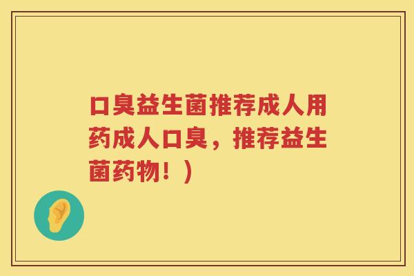 口臭益生菌推荐成人用药成人口臭，推荐益生菌药物！)