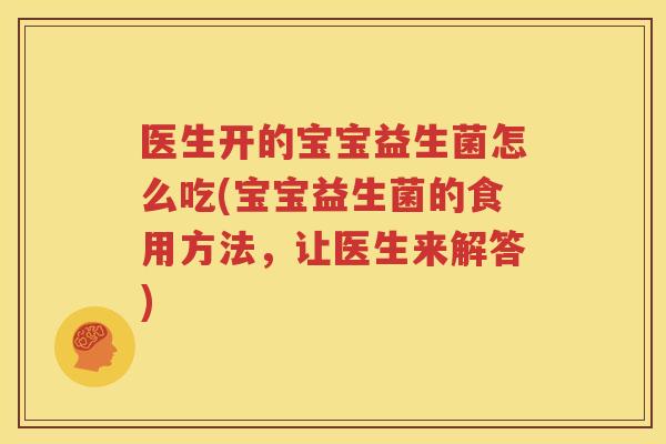 医生开的宝宝益生菌怎么吃(宝宝益生菌的食用方法，让医生来解答)