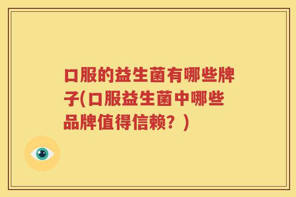 口服的益生菌有哪些牌子(口服益生菌中哪些品牌值得信赖？)