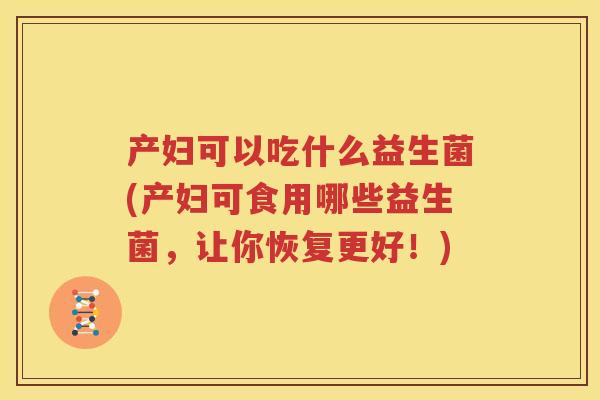 产妇可以吃什么益生菌(产妇可食用哪些益生菌，让你恢复更好！)