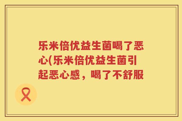 乐米倍优益生菌喝了恶心(乐米倍优益生菌引起恶心感，喝了不舒服