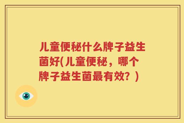 儿童便秘什么牌子益生菌好(儿童便秘，哪个牌子益生菌最有效？)