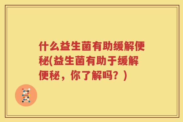 什么益生菌有助缓解便秘(益生菌有助于缓解便秘，你了解吗？)