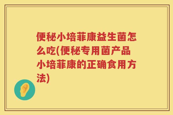 便秘小培菲康益生菌怎么吃(便秘专用菌产品小培菲康的正确食用方法)