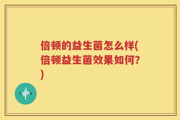 倍顿的益生菌怎么样(倍顿益生菌效果如何？)
