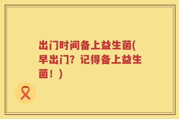 出门时间备上益生菌(早出门？记得备上益生菌！)