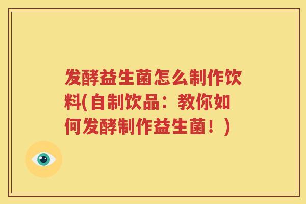 发酵益生菌怎么制作饮料(自制饮品：教你如何发酵制作益生菌！)