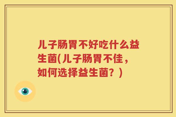 儿子肠胃不好吃什么益生菌(儿子肠胃不佳，如何选择益生菌？)