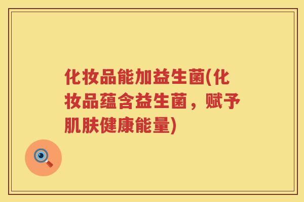 化妆品能加益生菌(化妆品蕴含益生菌，赋予肌肤健康能量)