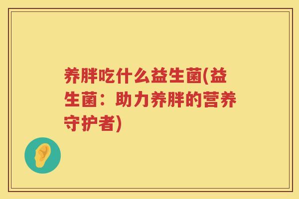 养胖吃什么益生菌(益生菌：助力养胖的营养守护者)