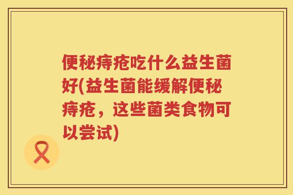 便秘痔疮吃什么益生菌好(益生菌能缓解便秘痔疮，这些菌类食物可以尝试)