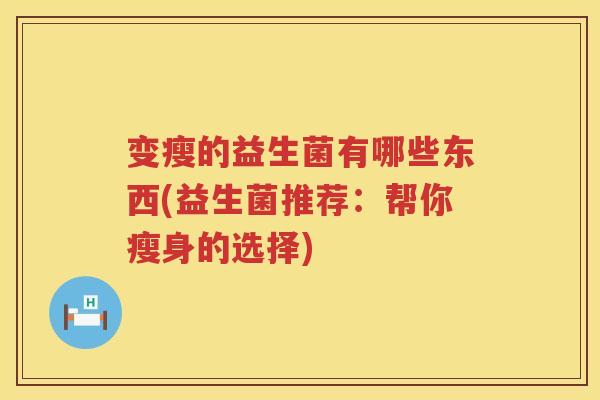 变瘦的益生菌有哪些东西(益生菌推荐：帮你瘦身的选择)