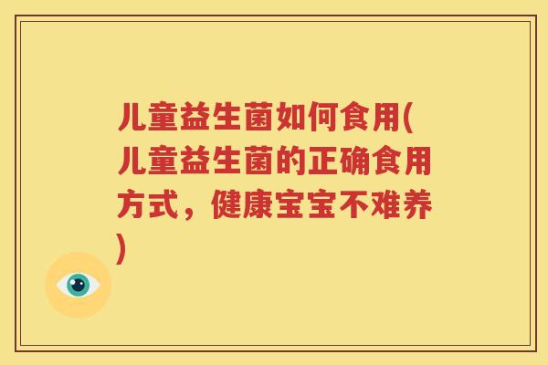 儿童益生菌如何食用(儿童益生菌的正确食用方式，健康宝宝不难养)