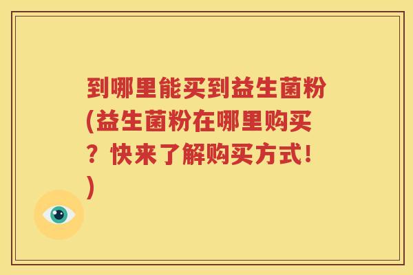 到哪里能买到益生菌粉(益生菌粉在哪里购买？快来了解购买方式！)