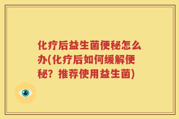 化疗后益生菌便秘怎么办(化疗后如何缓解便秘？推荐使用益生菌)