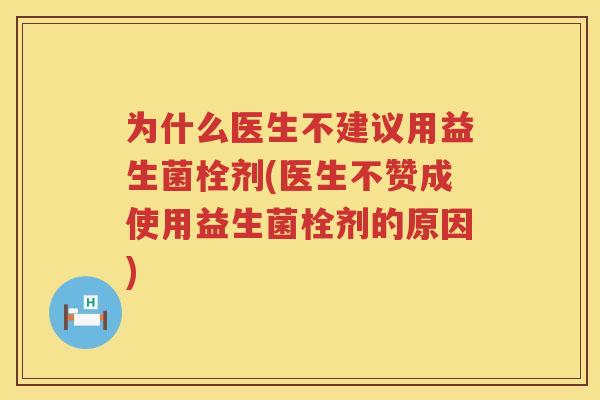 为什么医生不建议用益生菌栓剂(医生不赞成使用益生菌栓剂的原因)