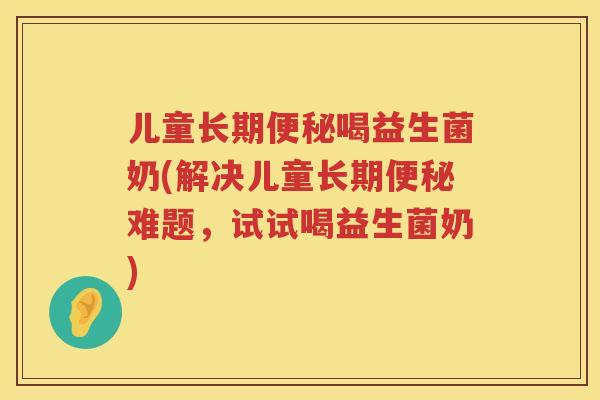 儿童长期便秘喝益生菌奶(解决儿童长期便秘难题，试试喝益生菌奶)