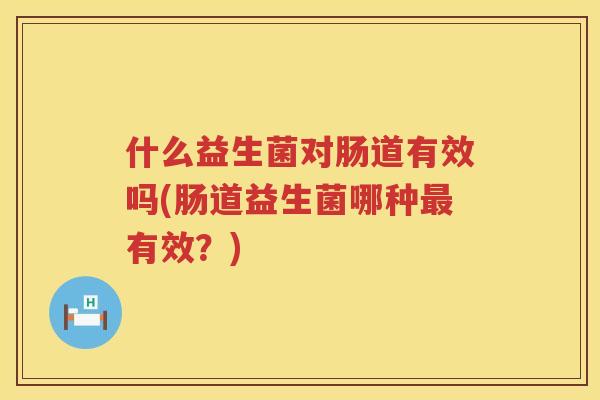 什么益生菌对肠道有效吗(肠道益生菌哪种最有效？)
