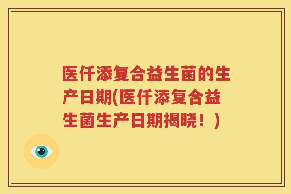 医仟添复合益生菌的生产日期(医仟添复合益生菌生产日期揭晓！)