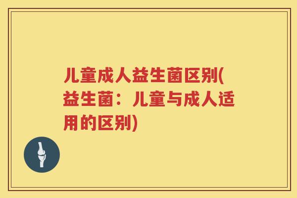 儿童成人益生菌区别(益生菌：儿童与成人适用的区别)