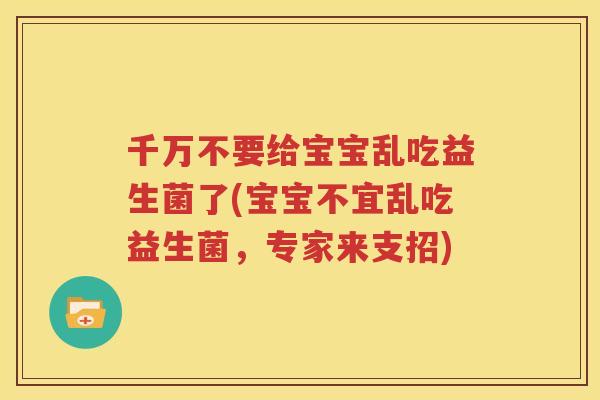 千万不要给宝宝乱吃益生菌了(宝宝不宜乱吃益生菌，专家来支招)