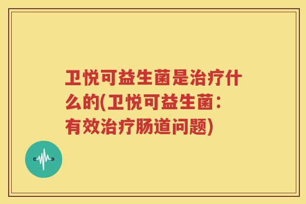 卫悦可益生菌是治疗什么的(卫悦可益生菌：有效治疗肠道问题)