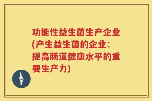功能性益生菌生产企业(产生益生菌的企业：提高肠道健康水平的重要生产力)
