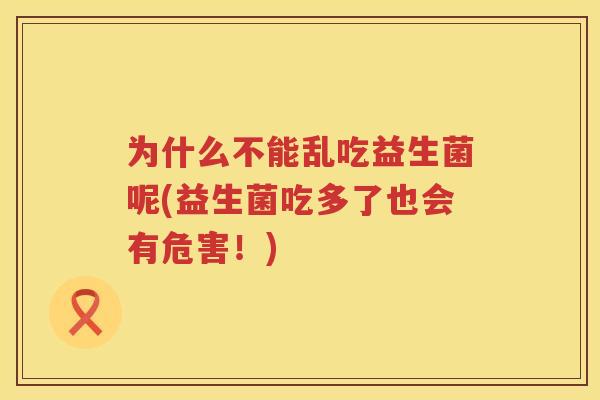 为什么不能乱吃益生菌呢(益生菌吃多了也会有危害！)