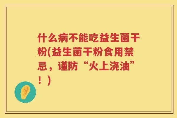 什么病不能吃益生菌干粉(益生菌干粉食用禁忌，谨防“火上浇油”！)