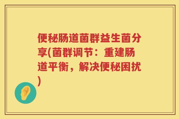 便秘肠道菌群益生菌分享(菌群调节：重建肠道平衡，解决便秘困扰)
