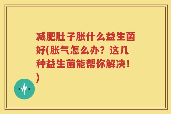 减肥肚子胀什么益生菌好(胀气怎么办？这几种益生菌能帮你解决！)